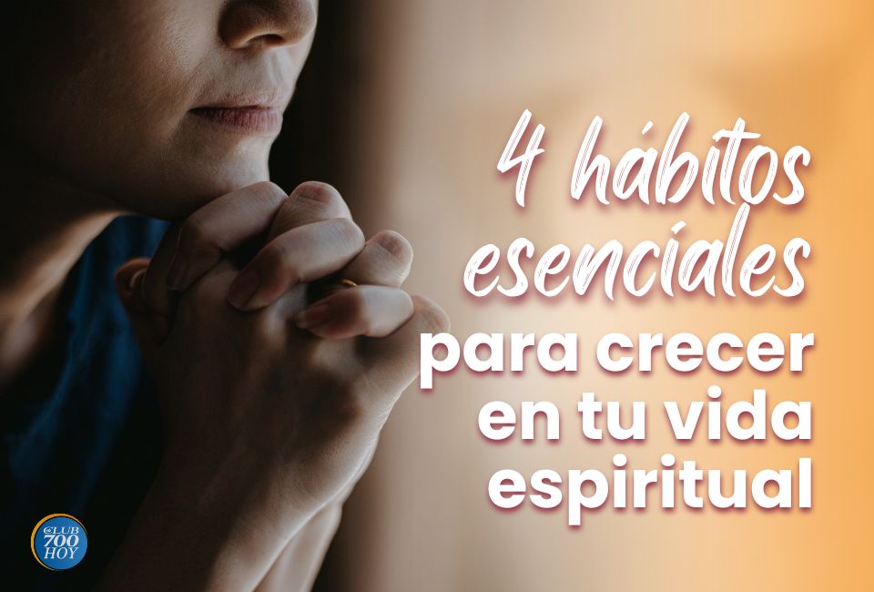 Cuatro Hábitos Esenciales Para Crecer En Tu Vida Espiritual - Club 700 Hoy